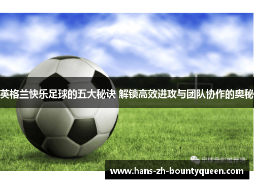 英格兰快乐足球的五大秘诀 解锁高效进攻与团队协作的奥秘