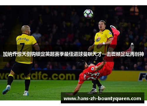 加纳乔惊天倒钩锁定英超赛季最佳进球曼联天才一击震撼足坛再创神