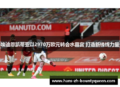 埃迪恩凯蒂亚以2970万欧元转会水晶宫 打造新锋线力量